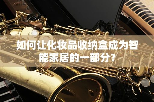 如何让化妆品收纳盒成为智能家居的一部分？