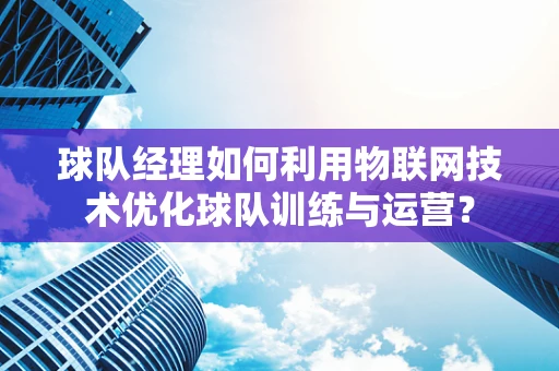 球队经理如何利用物联网技术优化球队训练与运营？