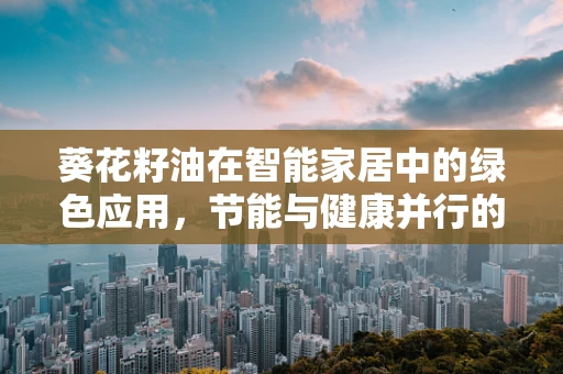 葵花籽油在智能家居中的绿色应用，节能与健康并行的未来趋势？