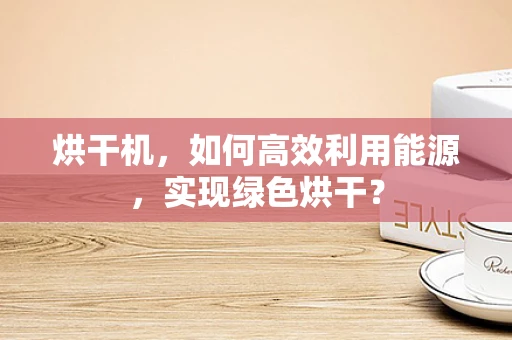 烘干机，如何高效利用能源，实现绿色烘干？