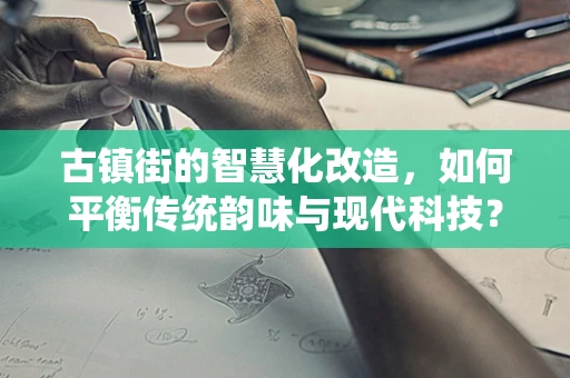 古镇街的智慧化改造，如何平衡传统韵味与现代科技？