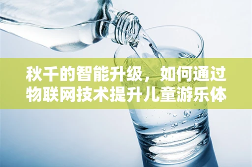 秋千的智能升级，如何通过物联网技术提升儿童游乐体验？