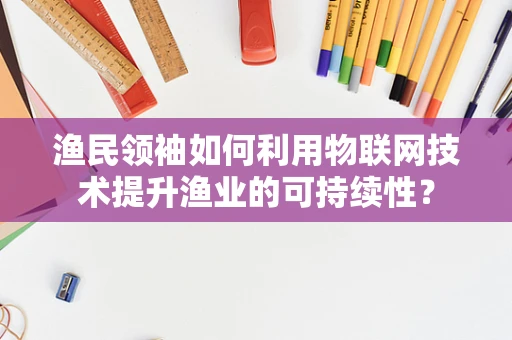 渔民领袖如何利用物联网技术提升渔业的可持续性？