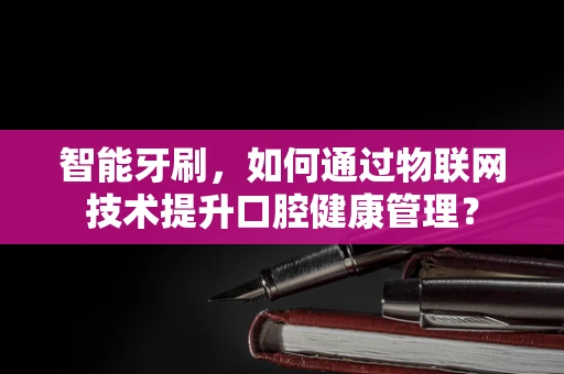 智能牙刷，如何通过物联网技术提升口腔健康管理？