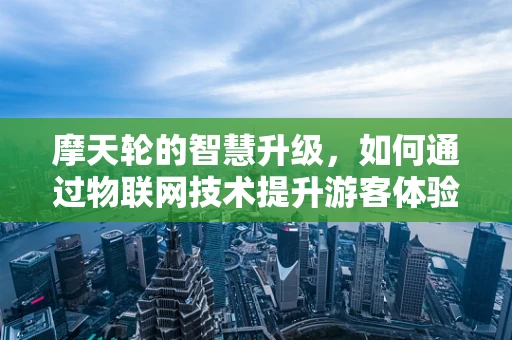 摩天轮的智慧升级，如何通过物联网技术提升游客体验？