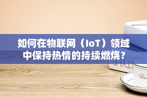 如何在物联网（IoT）领域中保持热情的持续燃烧？