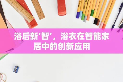 浴后新‘智’，浴衣在智能家居中的创新应用