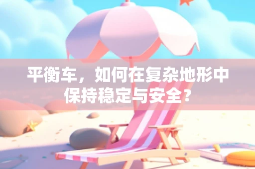 平衡车，如何在复杂地形中保持稳定与安全？
