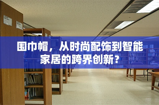 围巾帽，从时尚配饰到智能家居的跨界创新？