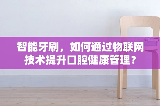 智能牙刷，如何通过物联网技术提升口腔健康管理？