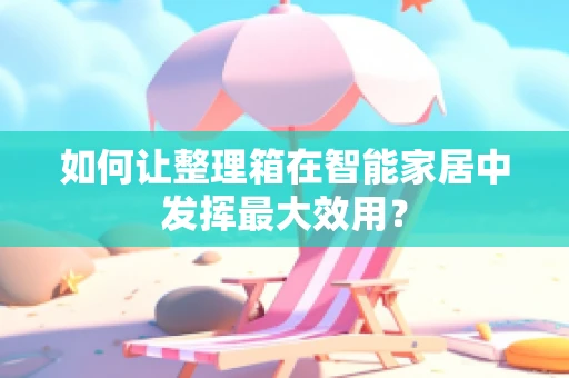 如何让整理箱在智能家居中发挥最大效用？