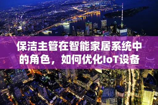 保洁主管在智能家居系统中的角色，如何优化IoT设备维护与保洁流程？
