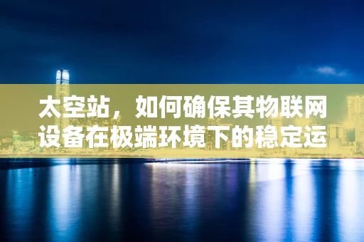 太空站，如何确保其物联网设备在极端环境下的稳定运行？