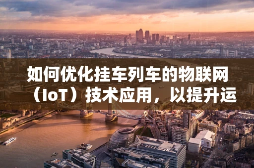 如何优化挂车列车的物联网（IoT）技术应用，以提升运输效率与安全性？