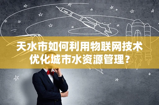 天水市如何利用物联网技术优化城市水资源管理？