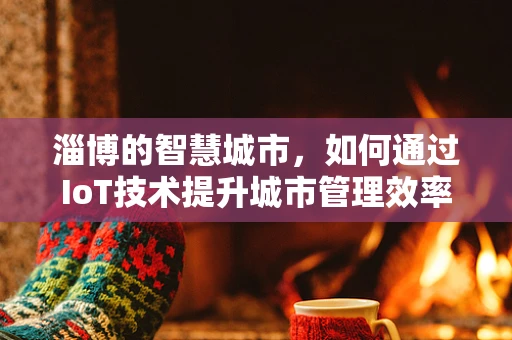 淄博的智慧城市，如何通过IoT技术提升城市管理效率？
