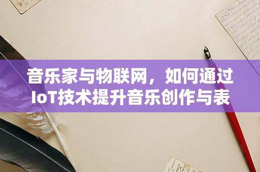 音乐家与物联网，如何通过IoT技术提升音乐创作与表演的体验？