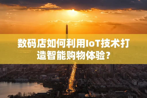 数码店如何利用IoT技术打造智能购物体验？