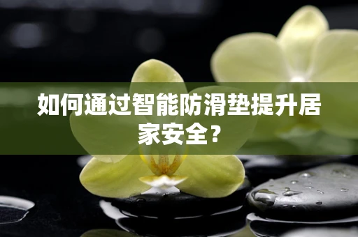 如何通过智能防滑垫提升居家安全？