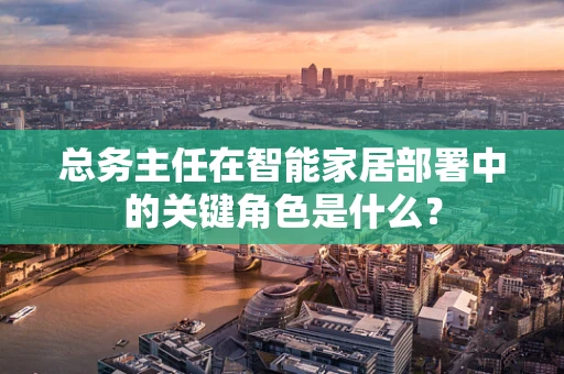 总务主任在智能家居部署中的关键角色是什么？