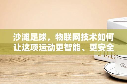 沙滩足球，物联网技术如何让这项运动更智能、更安全？