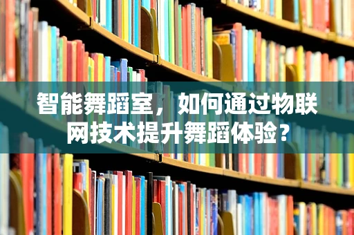 智能舞蹈室，如何通过物联网技术提升舞蹈体验？