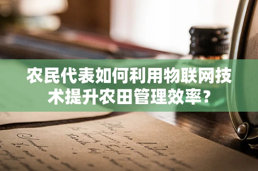 农民代表如何利用物联网技术提升农田管理效率？