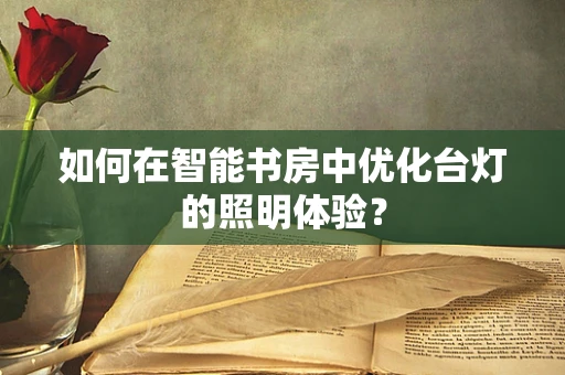 如何在智能书房中优化台灯的照明体验？