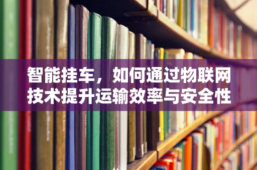智能挂车，如何通过物联网技术提升运输效率与安全性？