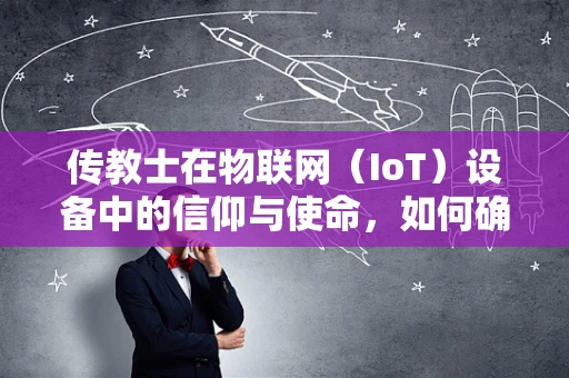 传教士在物联网（IoT）设备中的信仰与使命，如何确保数据安全与隐私？