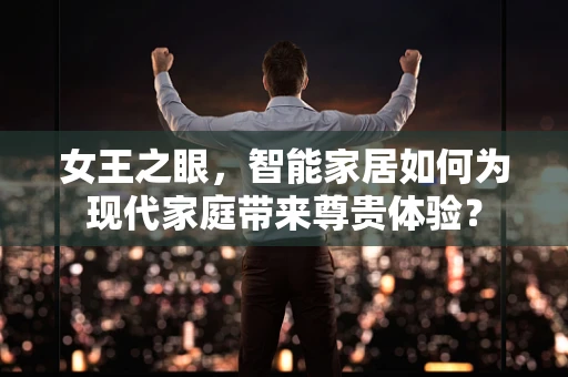 女王之眼，智能家居如何为现代家庭带来尊贵体验？