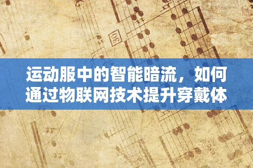 运动服中的智能暗流，如何通过物联网技术提升穿戴体验？