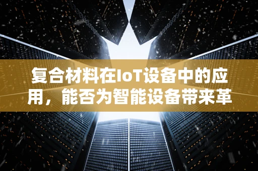 复合材料在IoT设备中的应用，能否为智能设备带来革命性变革？