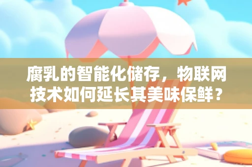 腐乳的智能化储存，物联网技术如何延长其美味保鲜？