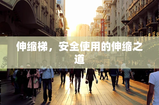 伸缩梯，安全使用的伸缩之道