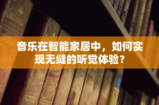 音乐在智能家居中，如何实现无缝的听觉体验？