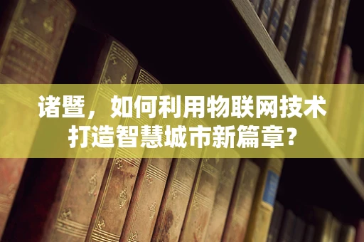 诸暨，如何利用物联网技术打造智慧城市新篇章？