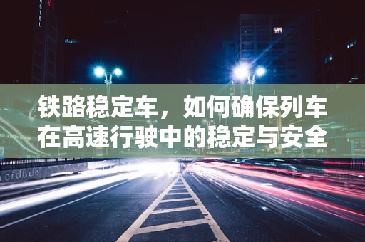 铁路稳定车，如何确保列车在高速行驶中的稳定与安全？