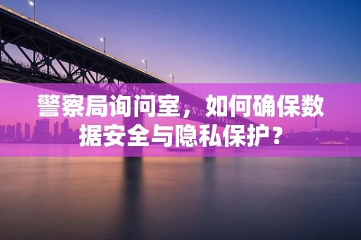 警察局询问室，如何确保数据安全与隐私保护？