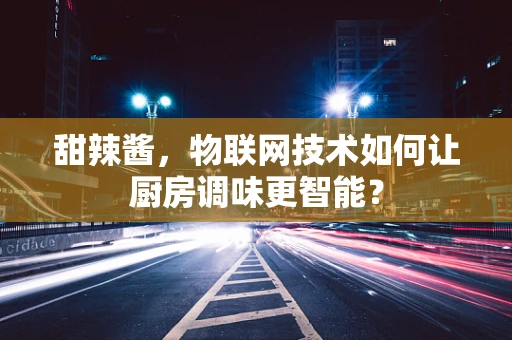 甜辣酱，物联网技术如何让厨房调味更智能？
