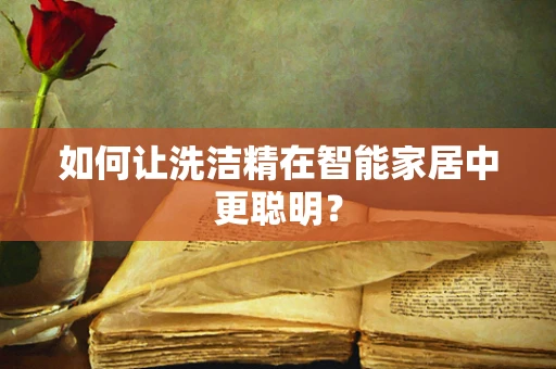 如何让洗洁精在智能家居中更聪明？