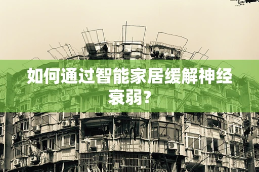 如何通过智能家居缓解神经衰弱？