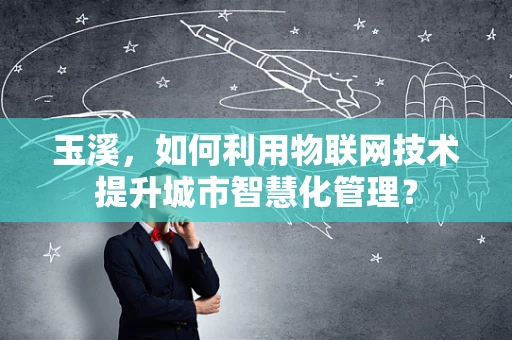 玉溪，如何利用物联网技术提升城市智慧化管理？