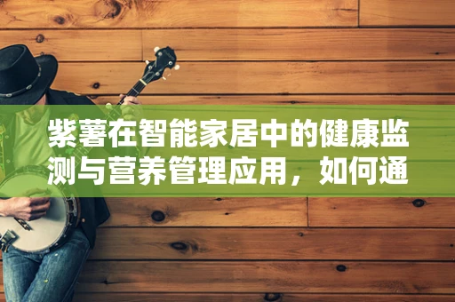 紫薯在智能家居中的健康监测与营养管理应用，如何通过物联网技术实现精准营养？