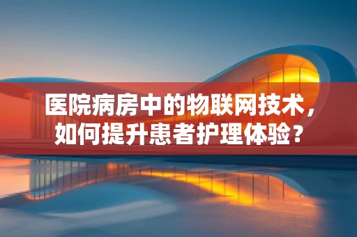 医院病房中的物联网技术，如何提升患者护理体验？