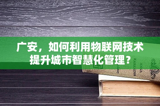 广安，如何利用物联网技术提升城市智慧化管理？