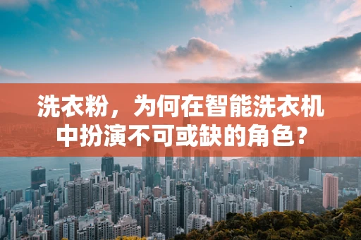 洗衣粉，为何在智能洗衣机中扮演不可或缺的角色？