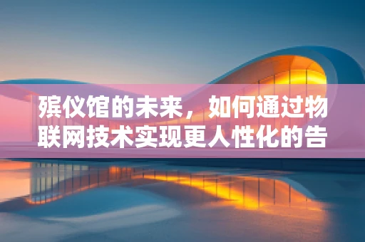 殡仪馆的未来，如何通过物联网技术实现更人性化的告别？