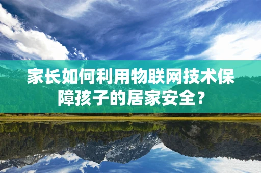 家长如何利用物联网技术保障孩子的居家安全？