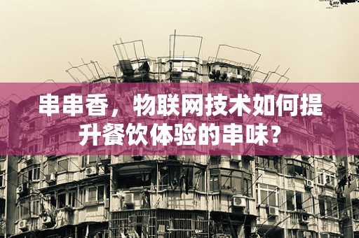 串串香，物联网技术如何提升餐饮体验的串味？